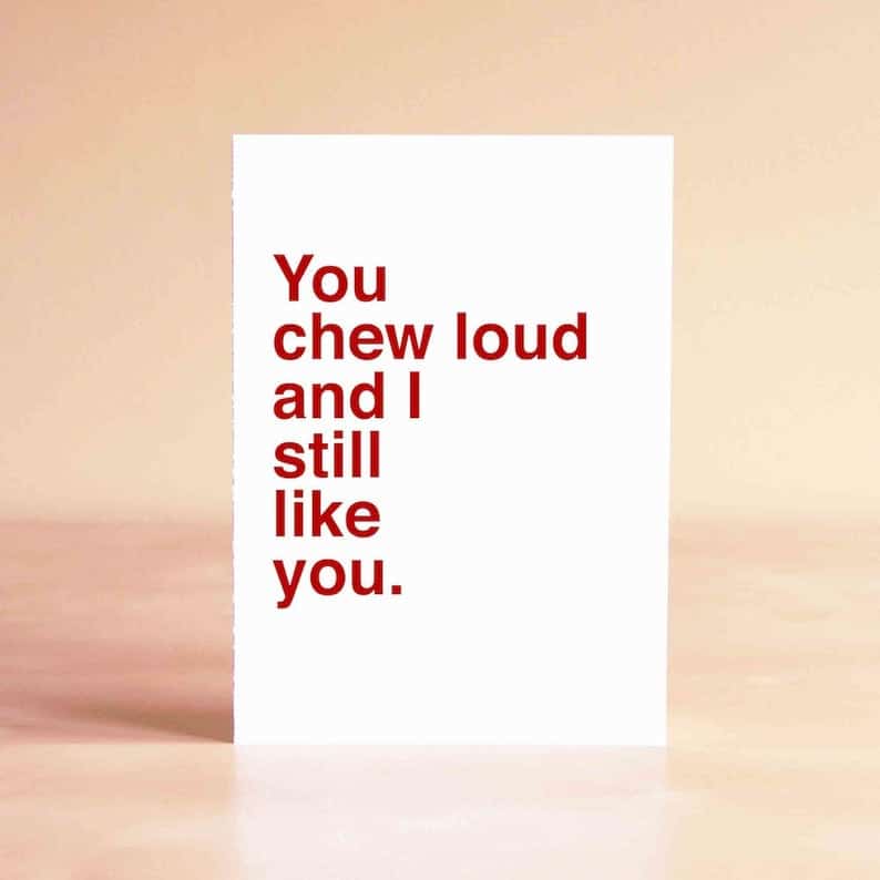 You chew loud and I still like you.